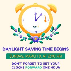 Daylight Saving Time Begins on Sunday, March 8, at 2:00 AM. Don't forget to set your clocks FORWARD one hour! 
